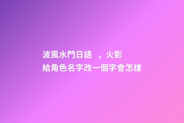 波風水門日語，火影給角色名字改一個字會怎樣-第1張-觀點-玄機派